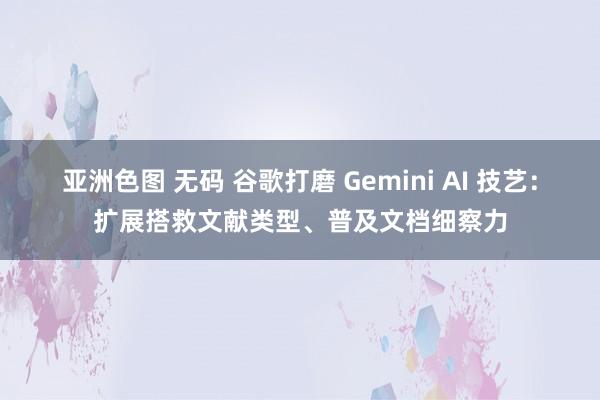 亚洲色图 无码 谷歌打磨 Gemini AI 技艺：扩展搭救文献类型、普及文档细察力