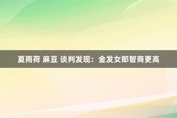 夏雨荷 麻豆 谈判发现：金发女郎智商更高