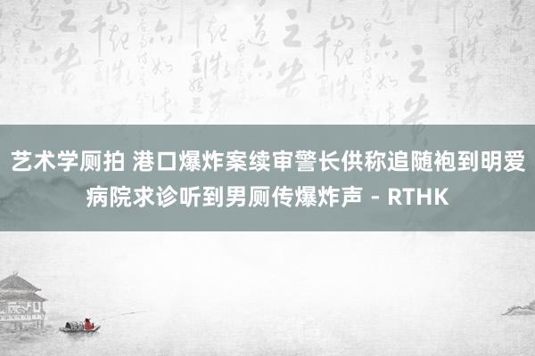 艺术学厕拍 港口爆炸案续审　警长供称追随袍到明爱病院求诊听到男厕传爆炸声 - RTHK