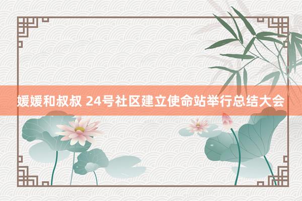 媛媛和叔叔 24号社区建立使命站举行总结大会