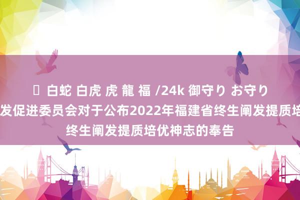 ✨白蛇 白虎 虎 龍 福 /24k 御守り お守り 福建省终生阐发促进委员会对于公布2022年福建省终生阐发提质培优神志的奉告